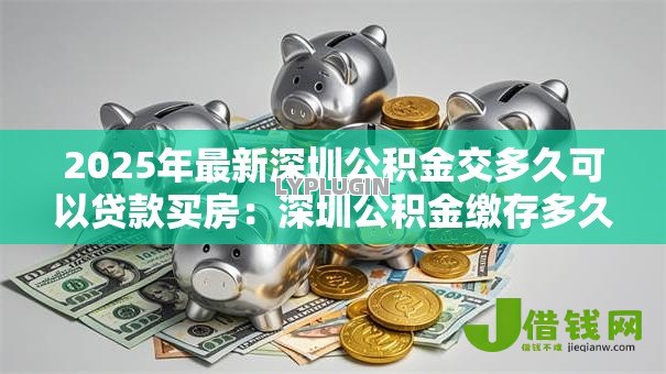 2025年最新深圳公积金交多久可以贷款买房：深圳公积金缴存多久可申请房贷