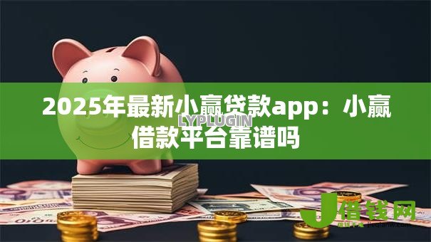 2025年最新小赢贷款app:小赢借款平台靠谱吗 2025年最新小赢贷款app:小赢借款平台靠谱吗