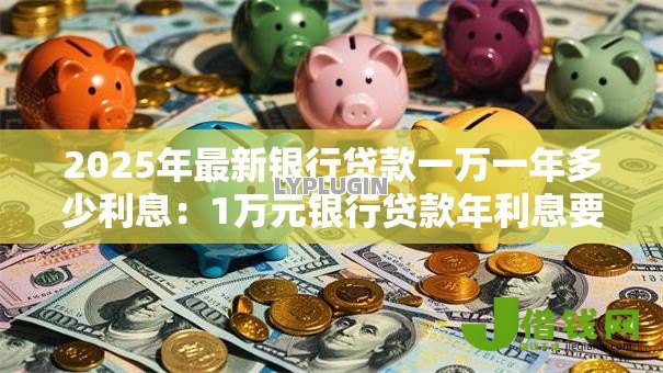 2025年最新银行贷款一万一年多少利息：1万元银行贷款年利息要多少