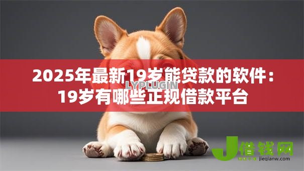 2025年最新19岁能贷款的软件：19岁有哪些正规借款平台