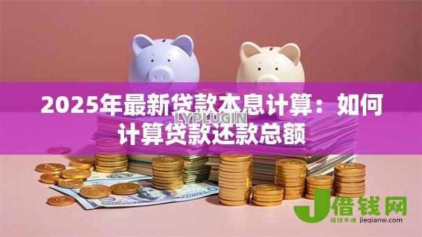 2025年最新贷款本息计算:如何计算贷款还款总额 2025年最新贷款本息计算:如何计算贷款还款总额