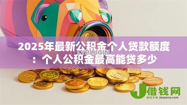 2025年最新公积金个人贷款额度:个人公积金最高能贷多少 2025年最新公积金个人贷款额度:个人公积金最高能贷多少