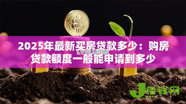 2025年最新买房贷款多少:购房贷款额度一般能申请到多少 2025年最新买房贷款多少:购房贷款额度一般能申请到多少