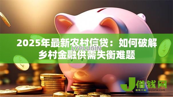 2025年最新农村信贷:如何破解乡村金融供需失衡难题 2025年最新农村信贷:如何破解乡村金融供需失衡难题