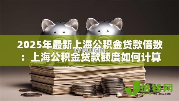 2025年最新上海公积金贷款倍数：上海公积金贷款额度如何计算