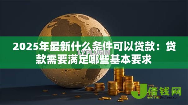 2025年最新什么条件可以贷款：贷款需要满足哪些基本要求