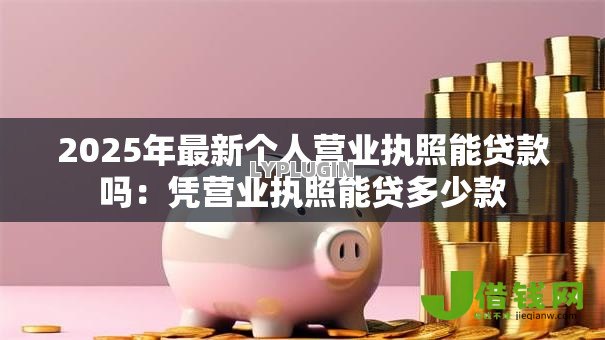 2025年最新个人营业执照能贷款吗:凭营业执照能贷多少款 2025年最新个人营业执照能贷款吗:凭营业执照能贷多少款