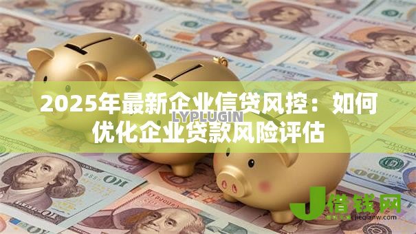 2025年最新企业信贷风控：如何优化企业贷款风险评估