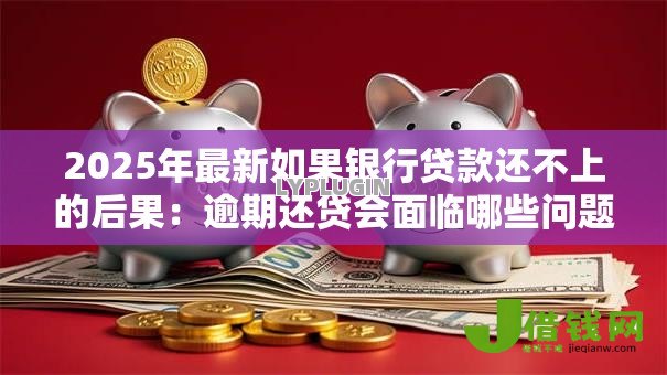 2025年最新如果银行贷款还不上的后果：逾期还贷会面临哪些问题