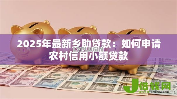 2025年最新乡助贷款:如何申请农村信用小额贷款 2025年最新乡助贷款:如何申请农村信用小额贷款