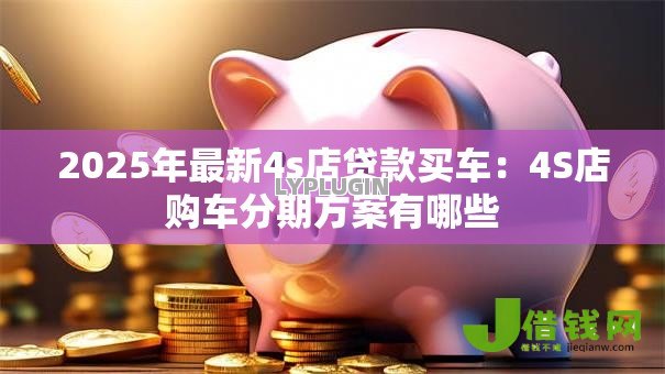 2025年最新4s店贷款买车:4S店购车分期方案有哪些 2025年最新4s店贷款买车:4S店购车分期方案有哪些