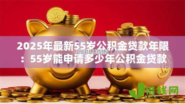 2025年最新55岁公积金贷款年限：55岁能申请多少年公积金贷款
