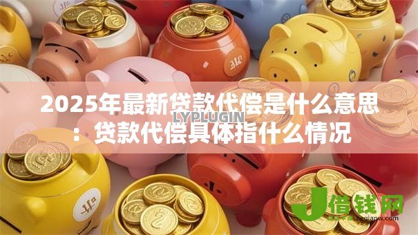 2025年最新贷款代偿是什么意思:贷款代偿具体指什么情况 2025年最新贷款代偿是什么意思:贷款代偿具体指什么情况