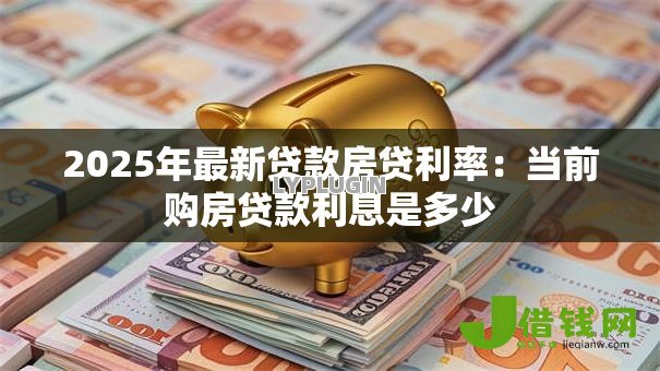 2025年最新贷款房贷利率:当前购房贷款利息是多少 2025年最新贷款房贷利率:当前购房贷款利息是多少
