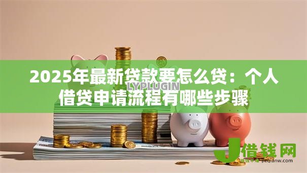 2025年最新贷款要怎么贷:个人借贷申请流程有哪些步骤 2025年最新贷款要怎么贷:个人借贷申请流程有哪些步骤