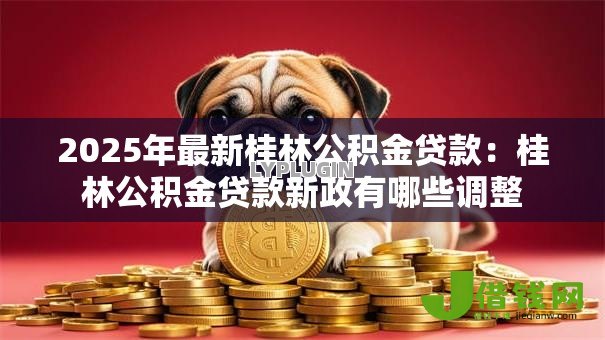 2025年最新桂林公积金贷款:桂林公积金贷款新政有哪些调整 2025年最新桂林公积金贷款:桂林公积金贷款新政有哪些调整
