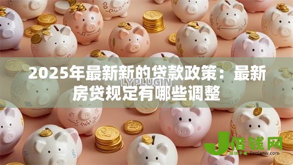 2025年最新新的贷款政策:最新房贷规定有哪些调整 2025年最新新的贷款政策:最新房贷规定有哪些调整
