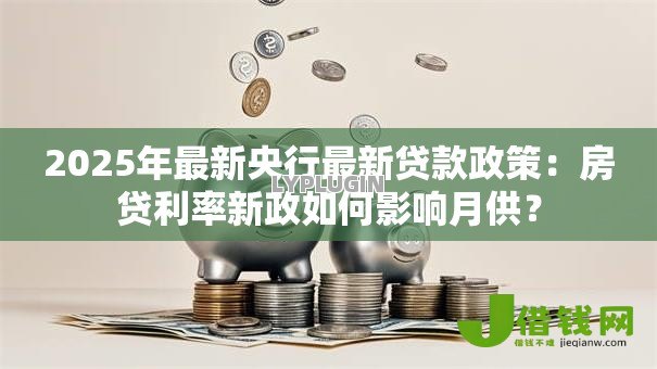 2025年最新央行最新贷款政策：房贷利率新政如何影响月供？
