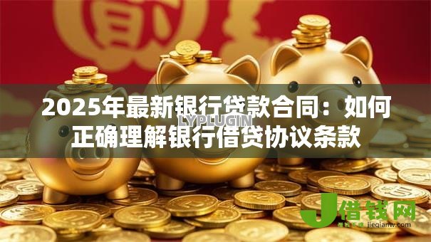 2025年最新银行贷款合同：如何正确理解银行借贷协议条款
