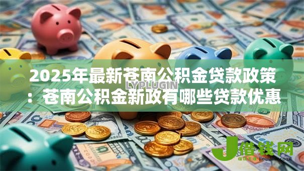 2025年最新苍南公积金贷款政策:苍南公积金新政有哪些贷款优惠 2025年最新苍南公积金贷款政策:苍南公积金新政有哪些贷款优惠