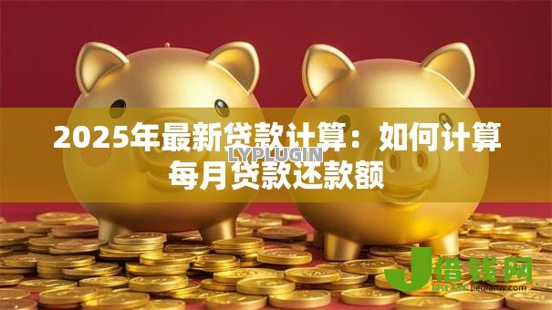2025年最新贷款计算：如何计算每月贷款还款额