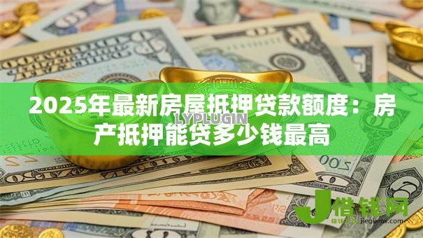 2025年最新房屋抵押贷款额度：房产抵押能贷多少钱最高