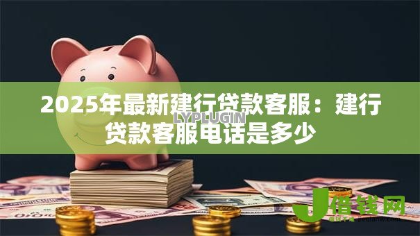 2025年最新建行贷款客服：建行贷款客服电话是多少
