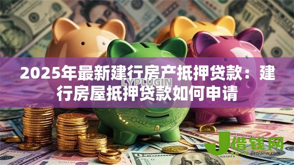 2025年最新建行房产抵押贷款：建行房屋抵押贷款如何申请