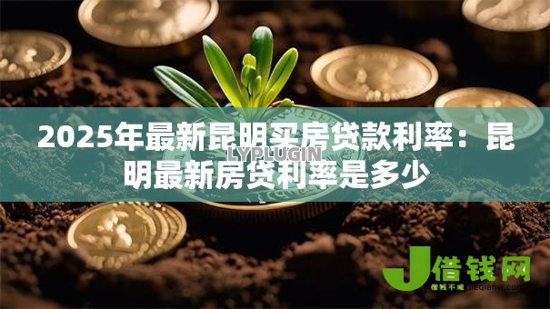 2025年最新昆明买房贷款利率:昆明最新房贷利率是多少 2025年最新昆明买房贷款利率:昆明最新房贷利率是多少