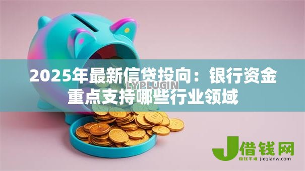 2025年最新信贷投向:银行资金重点支持哪些行业领域 2025年最新信贷投向:银行资金重点支持哪些行业领域