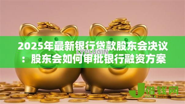 2025年最新银行贷款股东会决议：股东会如何审批银行融资方案