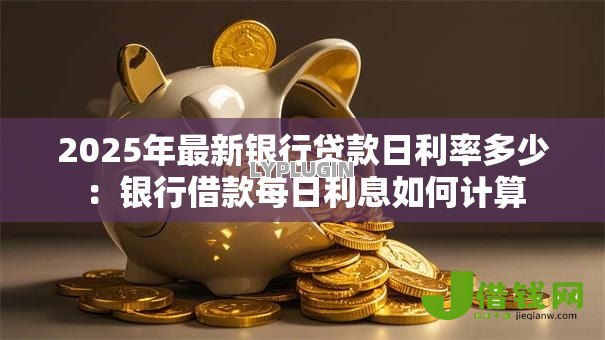 2025年最新银行贷款日利率多少：银行借款每日利息如何计算