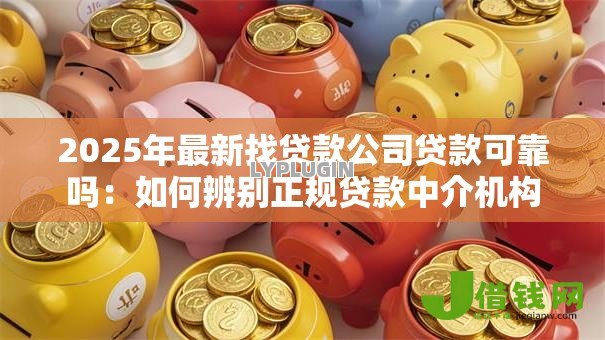 2025年最新找贷款公司贷款可靠吗：如何辨别正规贷款中介机构
