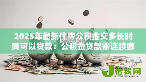 2025年最新住房公积金交多长时间可以贷款：公积金贷款需连续缴存多久