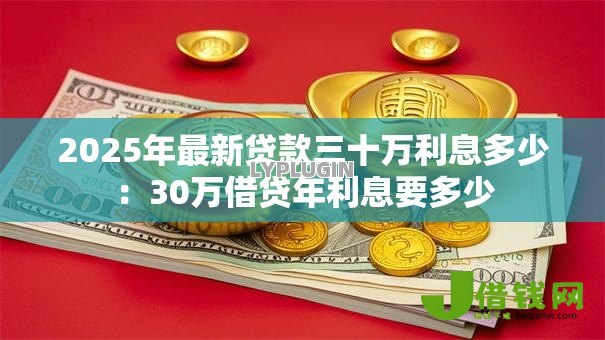 2025年最新贷款三十万利息多少：30万借贷年利息要多少
