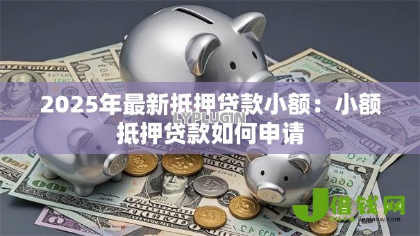 2025年最新抵押贷款小额:小额抵押贷款如何申请 2025年最新抵押贷款小额:小额抵押贷款如何申请