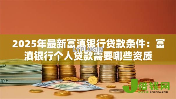 2025年最新富滇银行贷款条件:富滇银行个人贷款需要哪些资质 2025年最新富滇银行贷款条件:富滇银行个人贷款需要哪些资质