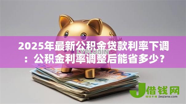 2025年最新公积金贷款利率下调:公积金利率调整后能省多少? 2025年最新公积金贷款利率下调:公积金利率调整后能省多少?