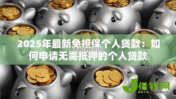 2025年最新免担保个人贷款：如何申请无需抵押的个人贷款