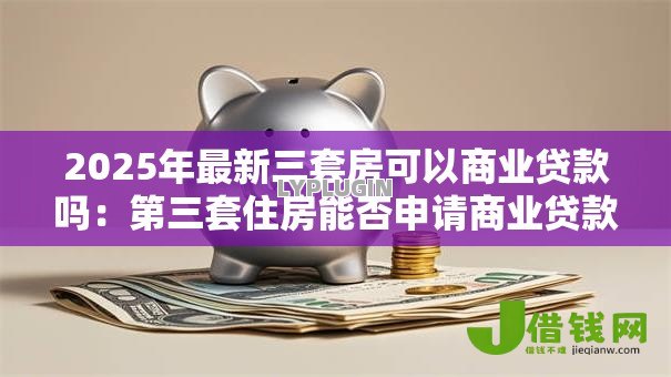 2025年最新三套房可以商业贷款吗:第三套住房能否申请商业贷款 2025年最新三套房可以商业贷款吗:第三套住房能否申请商业贷款