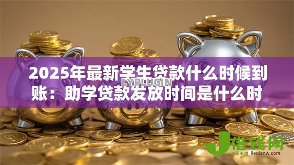 2025年最新学生贷款什么时候到账：助学贷款发放时间是什么时候