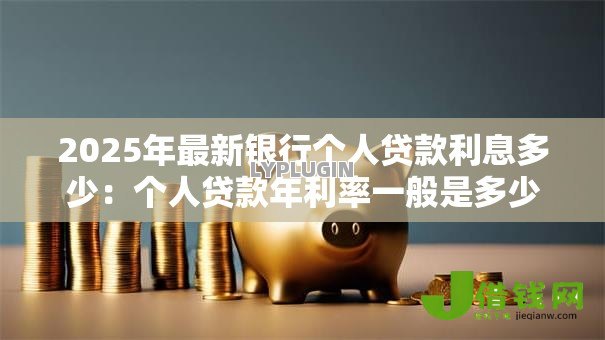 2025年最新银行个人贷款利息多少:个人贷款年利率一般是多少 2025年最新银行个人贷款利息多少:个人贷款年利率一般是多少
