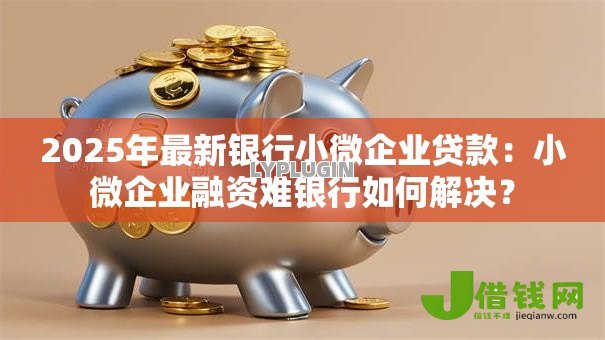 2025年最新银行小微企业贷款：小微企业融资难银行如何解决？