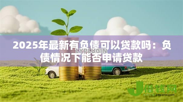 2025年最新有负债可以贷款吗：负债情况下能否申请贷款