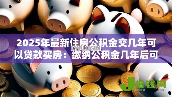 2025年最新住房公积金交几年可以贷款买房:缴纳公积金几年后可贷款买房 2025年最新住房公积金交几年可以贷款买房:缴纳公积金几年后可贷款买房