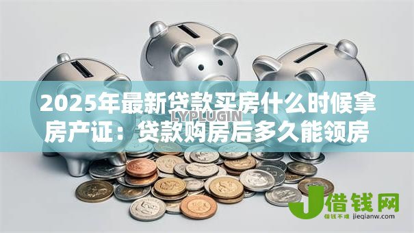 2025年最新贷款买房什么时候拿房产证：贷款购房后多久能领房产证