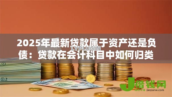 2025年最新贷款属于资产还是负债：贷款在会计科目中如何归类