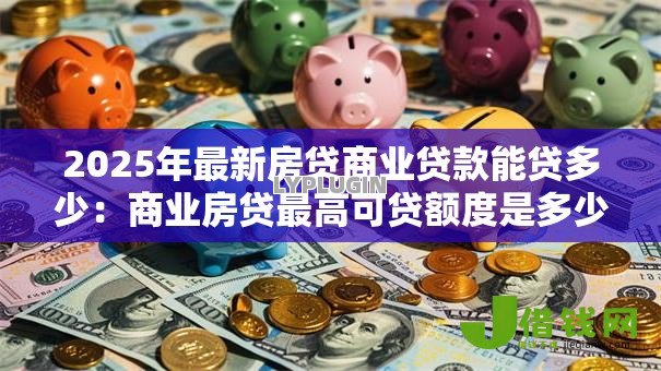 2025年最新房贷商业贷款能贷多少:商业房贷最高可贷额度是多少 2025年最新房贷商业贷款能贷多少:商业房贷最高可贷额度是多少