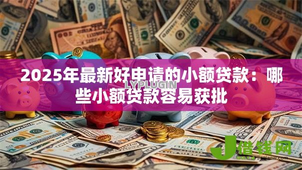 2025年最新好申请的小额贷款：哪些小额贷款容易获批