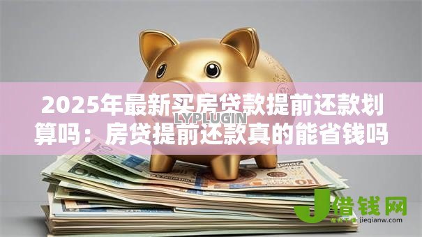2025年最新买房贷款提前还款划算吗：房贷提前还款真的能省钱吗